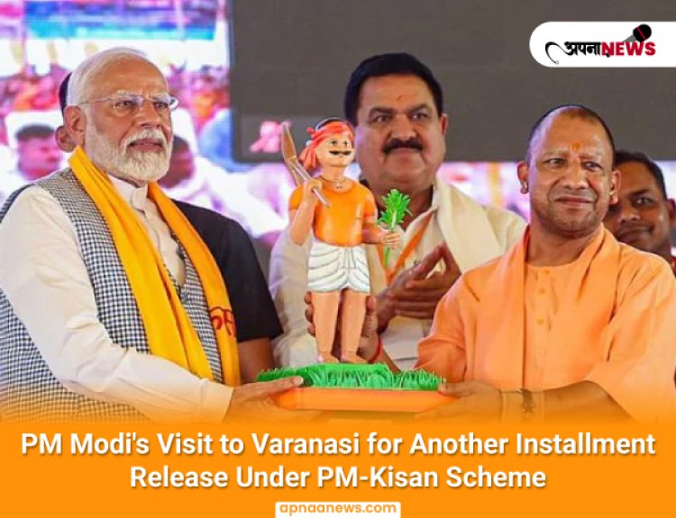 PM Modi's Visit to Varanasi for Another Installment Release Under PM-Kisan Scheme